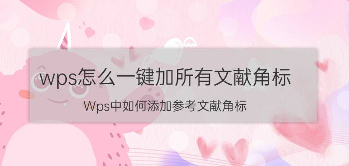 wps怎么一键加所有文献角标 Wps中如何添加参考文献角标？